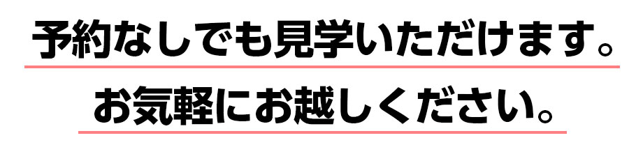 予約なしでも見学いただけます。おお気軽にお越しください